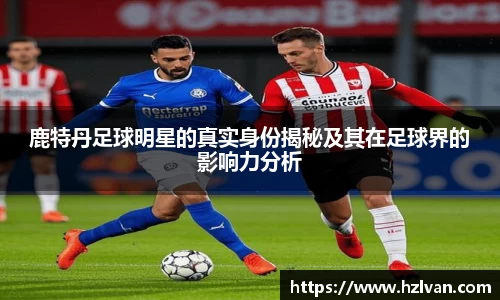 鹿特丹足球明星的真实身份揭秘及其在足球界的影响力分析
